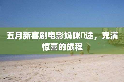 五月新喜剧电影妈咪囧途，充满惊喜的旅程