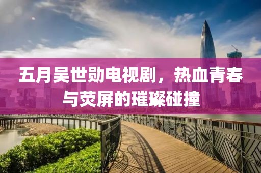 五月吴世勋电视剧，热血青春与荧屏的璀璨碰撞