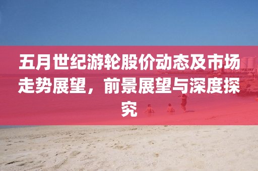 五月世纪游轮股价动态及市场走势展望，前景展望与深度探究