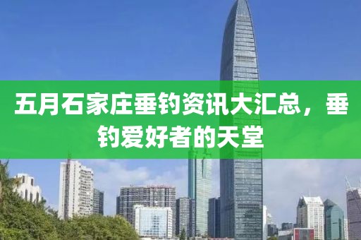 五月石家庄垂钓资讯大汇总，垂钓爱好者的天堂