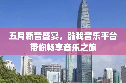 五月新音盛宴，酷我音乐平台带你畅享音乐之旅