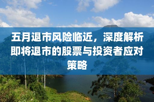 五月退市风险临近，深度解析即将退市的股票与投资者应对策略