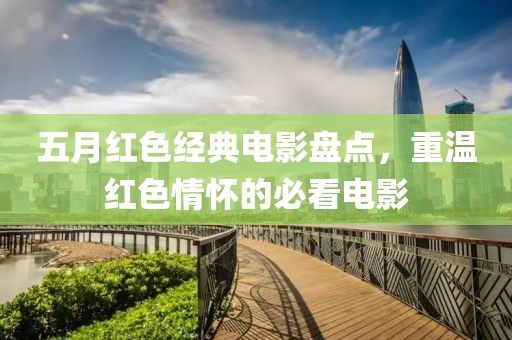 五月红色经典电影盘点，重温红色情怀的必看电影