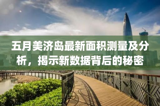 五月美济岛最新面积测量及分析，揭示新数据背后的秘密