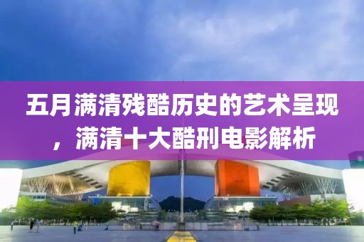 五月满清残酷历史的艺术呈现，满清十大酷刑电影解析