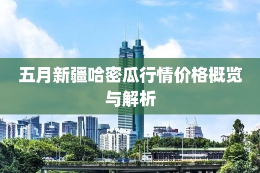 五月新疆哈密瓜行情价格概览与解析