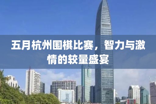 五月杭州围棋比赛，智力与激情的较量盛宴