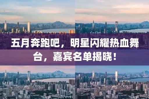 五月奔跑吧，明星闪耀热血舞台，嘉宾名单揭晓！
