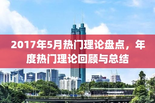 2017年5月热门理论盘点，年度热门理论回顾与总结