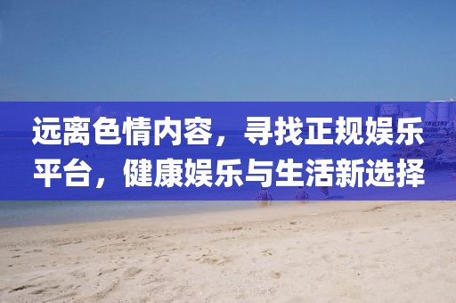 远离色情内容，寻找正规娱乐平台，健康娱乐与生活新选择