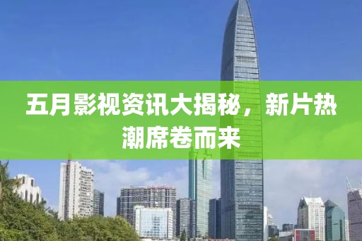 五月影视资讯大揭秘，新片热潮席卷而来