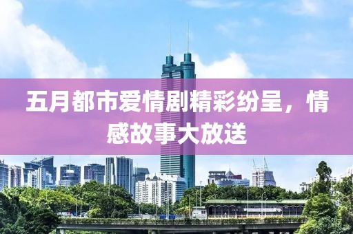 五月都市爱情剧精彩纷呈，情感故事大放送