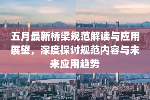 五月最新桥梁规范解读与应用展望，深度探讨规范内容与未来应用趋势