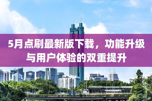 5月点刷最新版下载，功能升级与用户体验的双重提升