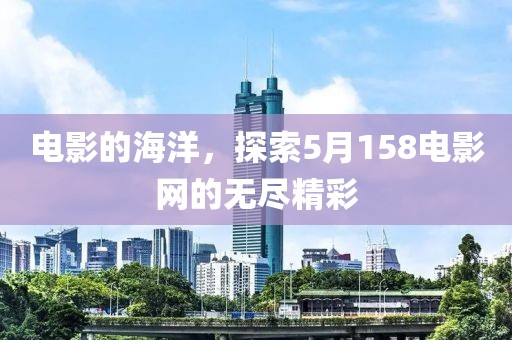 电影的海洋，探索5月158电影网的无尽精彩