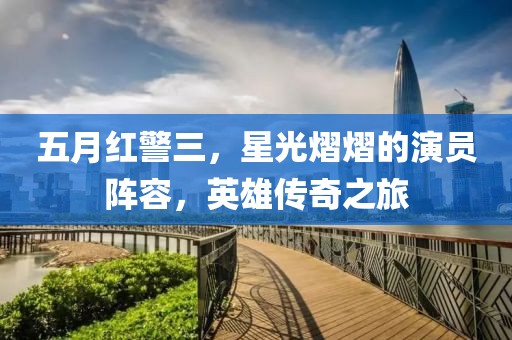 五月红警三，星光熠熠的演员阵容，英雄传奇之旅