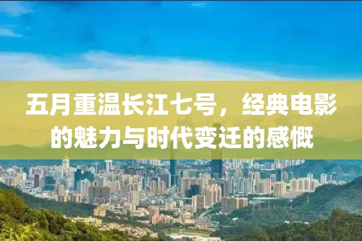 五月重温长江七号，经典电影的魅力与时代变迁的感慨
