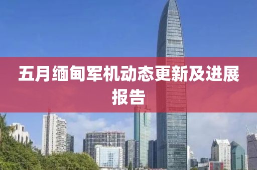 五月缅甸军机动态更新及进展报告