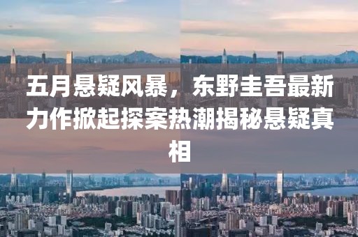 五月悬疑风暴，东野圭吾最新力作掀起探案热潮揭秘悬疑真相
