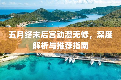五月终末后宫动漫无修，深度解析与推荐指南