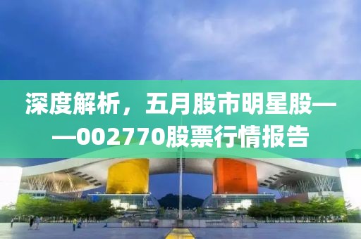 深度解析，五月股市明星股——002770股票行情报告