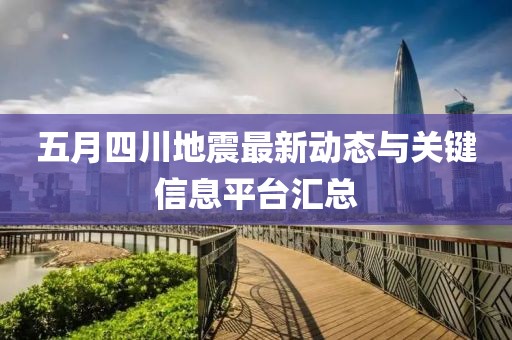 五月四川地震最新动态与关键信息平台汇总