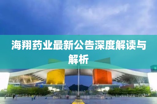 海翔药业最新公告深度解读与解析