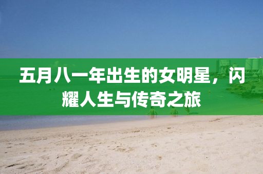 五月八一年出生的女明星，闪耀人生与传奇之旅