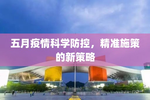 五月疫情科学防控，精准施策的新策略