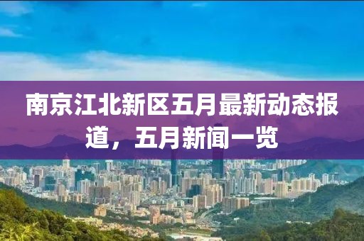 南京江北新区五月最新动态报道，五月新闻一览