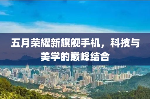 五月荣耀新旗舰手机，科技与美学的巅峰结合