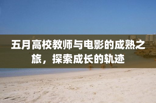 五月高校教师与电影的成熟之旅，探索成长的轨迹