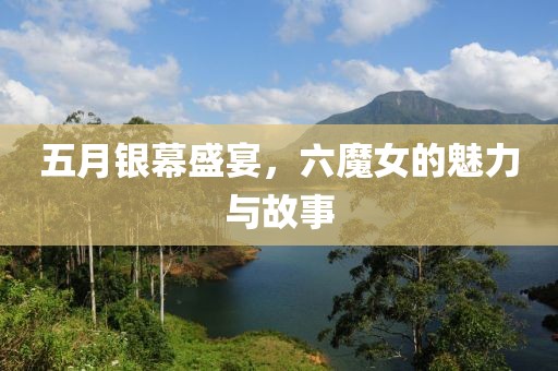五月银幕盛宴，六魔女的魅力与故事