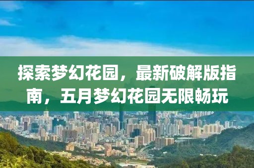 探索梦幻花园，最新破解版指南，五月梦幻花园无限畅玩