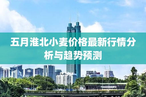 五月淮北小麦价格最新行情分析与趋势预测