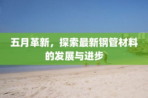 五月革新，探索最新钢管材料的发展与进步