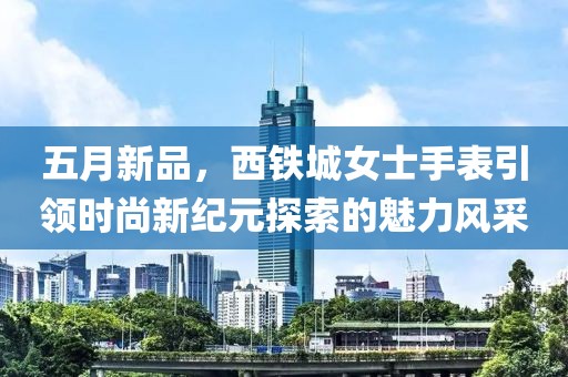 五月新品，西铁城女士手表引领时尚新纪元探索的魅力风采