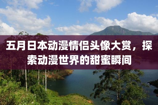 五月日本动漫情侣头像大赏，探索动漫世界的甜蜜瞬间