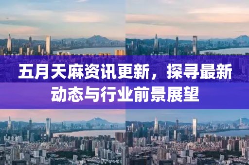 五月天麻资讯更新，探寻最新动态与行业前景展望