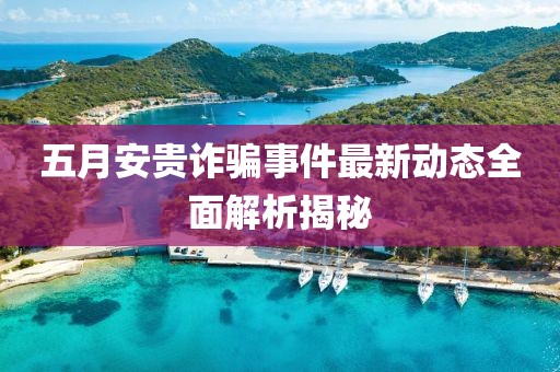 五月安贵诈骗事件最新动态全面解析揭秘
