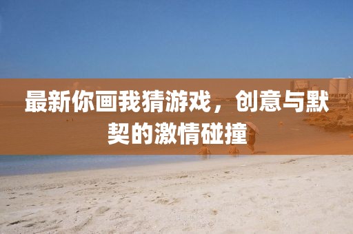 最新你画我猜游戏，创意与默契的激情碰撞