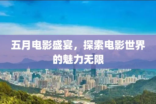 五月电影盛宴，探索电影世界的魅力无限