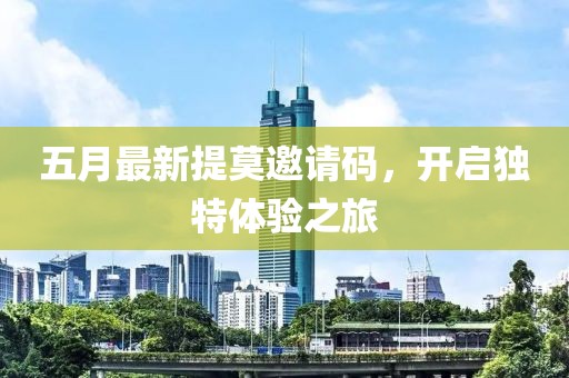 五月最新提莫邀请码，开启独特体验之旅
