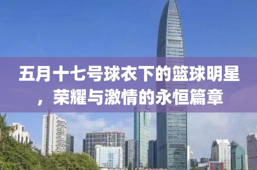 五月十七号球衣下的篮球明星，荣耀与激情的永恒篇章