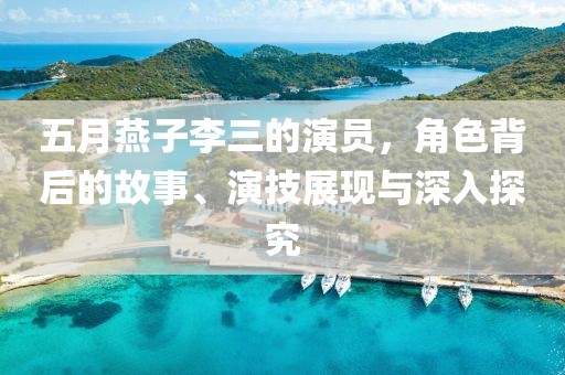 五月燕子李三的演员，角色背后的故事、演技展现与深入探究