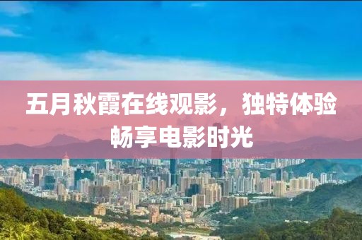五月秋霞在线观影，独特体验畅享电影时光