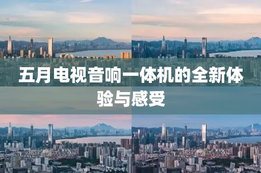 五月电视音响一体机的全新体验与感受