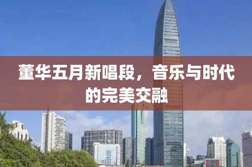 董华五月新唱段，音乐与时代的完美交融