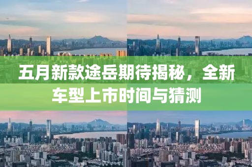 五月新款途岳期待揭秘，全新车型上市时间与猜测