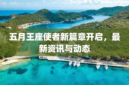 五月王座使者新篇章开启，最新资讯与动态